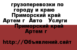 грузоперевозки по городу и краю. - Приморский край, Артем г. Авто » Услуги   . Приморский край,Артем г.